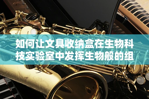 如何让文具收纳盒在生物科技实验室中发挥生物般的组织力？