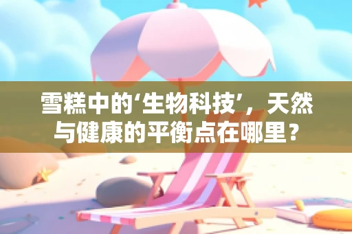 雪糕中的‘生物科技’，天然与健康的平衡点在哪里？