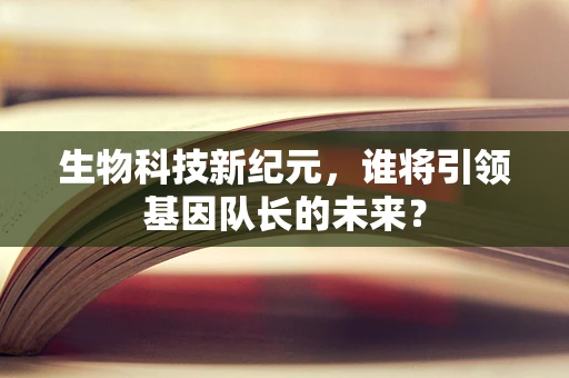 生物科技新纪元，谁将引领基因队长的未来？