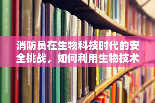 消防员在生物科技时代的安全挑战，如何利用生物技术提升消防安全？