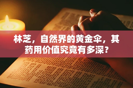 林芝，自然界的黄金伞，其药用价值究竟有多深？