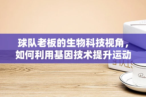 球队老板的生物科技视角，如何利用基因技术提升运动员表现？