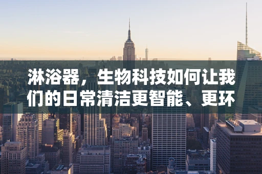 淋浴器，生物科技如何让我们的日常清洁更智能、更环保？