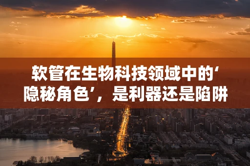 软管在生物科技领域中的‘隐秘角色’，是利器还是陷阱？