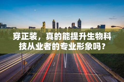穿正装，真的能提升生物科技从业者的专业形象吗？
