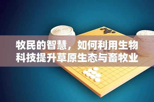 牧民的智慧，如何利用生物科技提升草原生态与畜牧业可持续发展？
