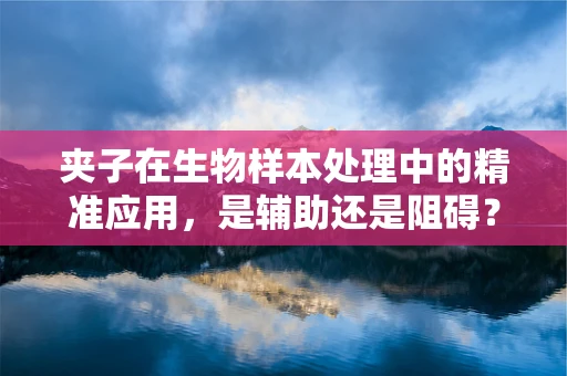 夹子在生物样本处理中的精准应用，是辅助还是阻碍？