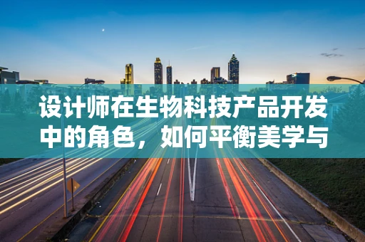 设计师在生物科技产品开发中的角色，如何平衡美学与功能？
