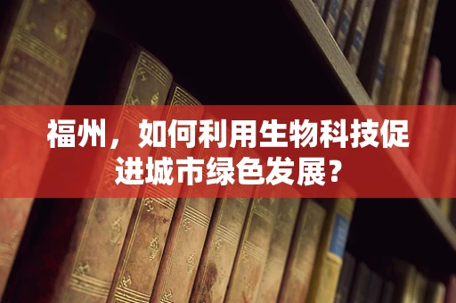 福州，如何利用生物科技促进城市绿色发展？