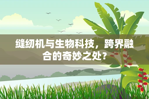 缝纫机与生物科技，跨界融合的奇妙之处？