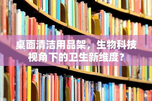 桌面清洁用品架，生物科技视角下的卫生新维度？