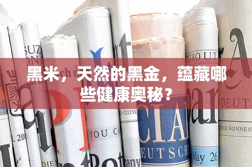 黑米，天然的黑金，蕴藏哪些健康奥秘？