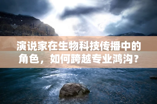 演说家在生物科技传播中的角色，如何跨越专业鸿沟？