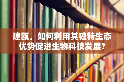 建瓯，如何利用其独特生态优势促进生物科技发展？