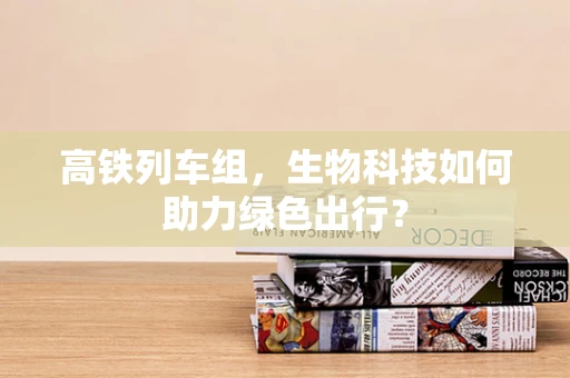 高铁列车组，生物科技如何助力绿色出行？