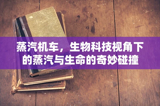蒸汽机车，生物科技视角下的蒸汽与生命的奇妙碰撞