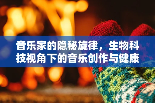 音乐家的隐秘旋律，生物科技视角下的音乐创作与健康