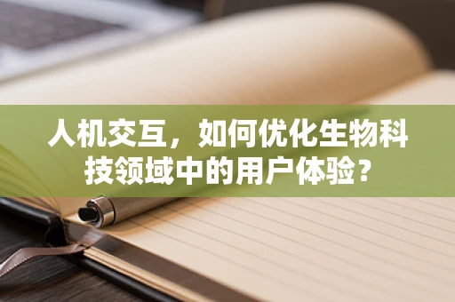 人机交互，如何优化生物科技领域中的用户体验？