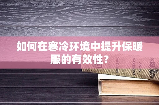 如何在寒冷环境中提升保暖服的有效性？