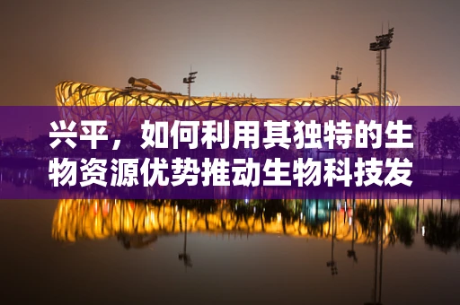兴平，如何利用其独特的生物资源优势推动生物科技发展？