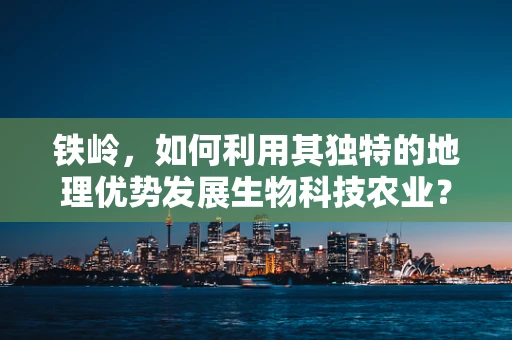 铁岭，如何利用其独特的地理优势发展生物科技农业？