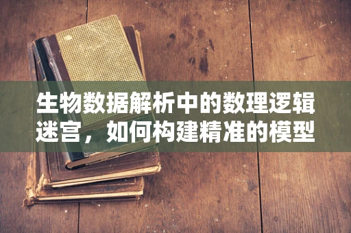 生物数据解析中的数理逻辑迷宫，如何构建精准的模型？