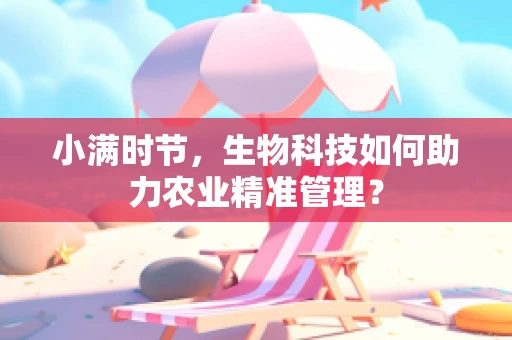 小满时节，生物科技如何助力农业精准管理？