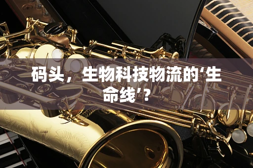 码头，生物科技物流的‘生命线’？