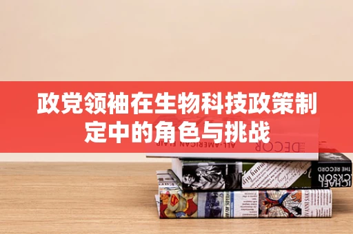 政党领袖在生物科技政策制定中的角色与挑战