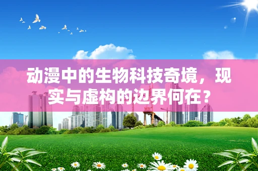 动漫中的生物科技奇境，现实与虚构的边界何在？