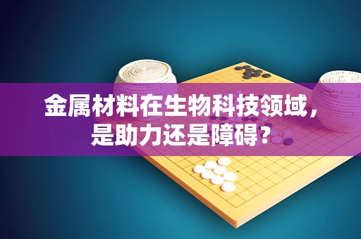 金属材料在生物科技领域，是助力还是障碍？