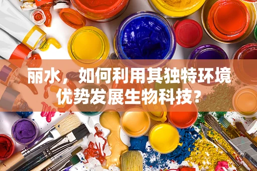 丽水，如何利用其独特环境优势发展生物科技？