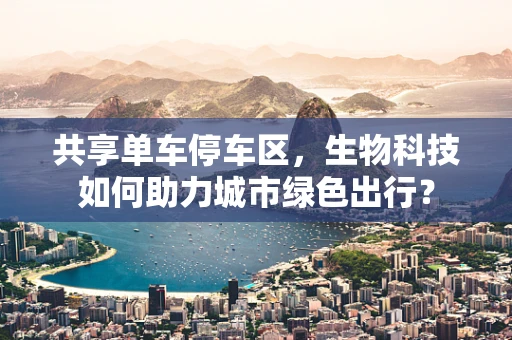 共享单车停车区，生物科技如何助力城市绿色出行？
