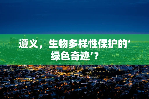 遵义，生物多样性保护的‘绿色奇迹’？
