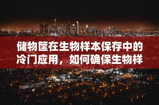 储物筐在生物样本保存中的冷门应用，如何确保生物样本的稳定与安全？