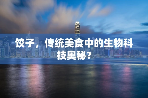 饺子，传统美食中的生物科技奥秘？