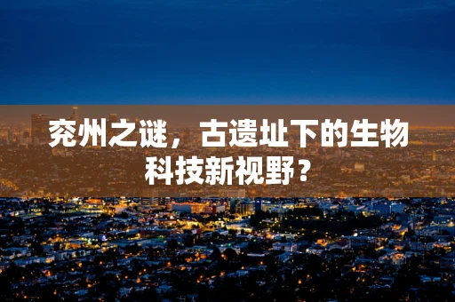 兖州之谜，古遗址下的生物科技新视野？