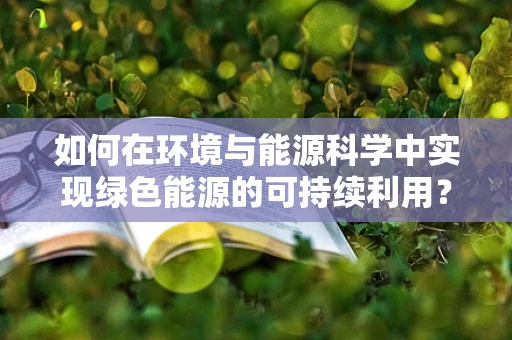 如何在环境与能源科学中实现绿色能源的可持续利用？