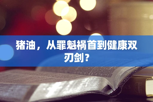 猪油，从罪魁祸首到健康双刃剑？