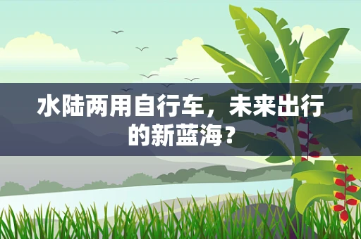水陆两用自行车，未来出行的新蓝海？