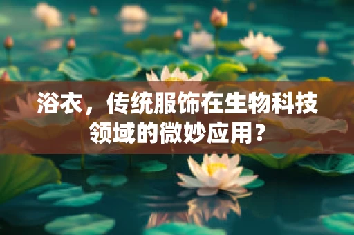 浴衣，传统服饰在生物科技领域的微妙应用？