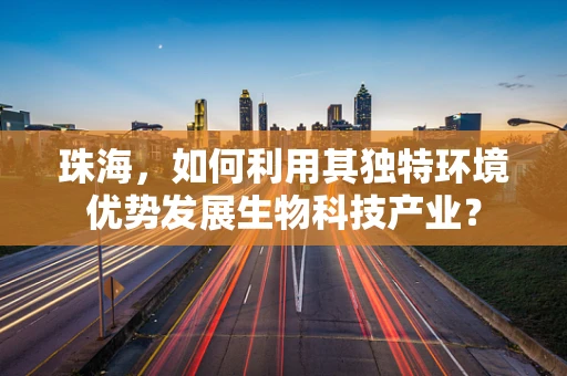 珠海，如何利用其独特环境优势发展生物科技产业？