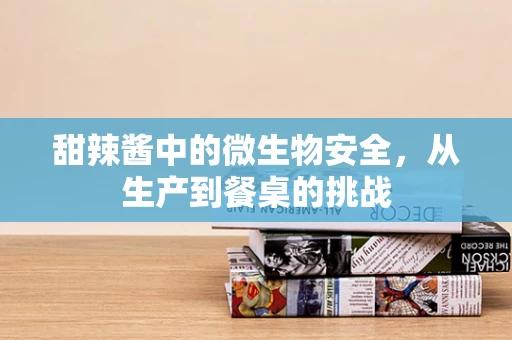 甜辣酱中的微生物安全，从生产到餐桌的挑战