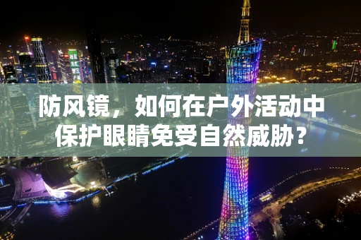 防风镜，如何在户外活动中保护眼睛免受自然威胁？
