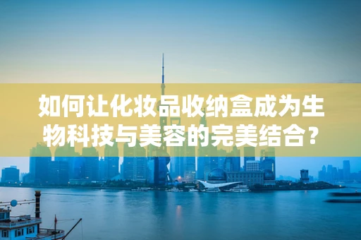 如何让化妆品收纳盒成为生物科技与美容的完美结合？