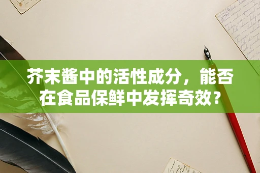 芥末酱中的活性成分，能否在食品保鲜中发挥奇效？
