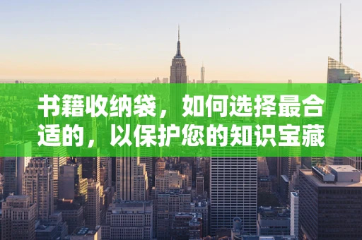 书籍收纳袋，如何选择最合适的，以保护您的知识宝藏？