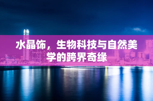 水晶饰，生物科技与自然美学的跨界奇缘