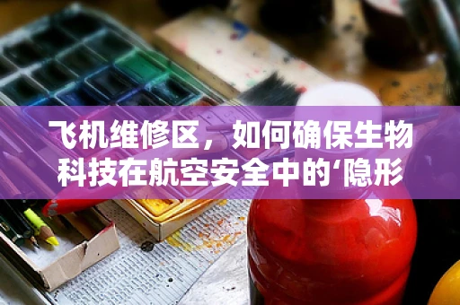 飞机维修区，如何确保生物科技在航空安全中的‘隐形’作用？