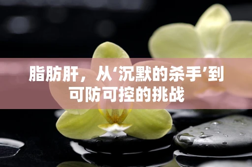 脂肪肝，从‘沉默的杀手’到可防可控的挑战